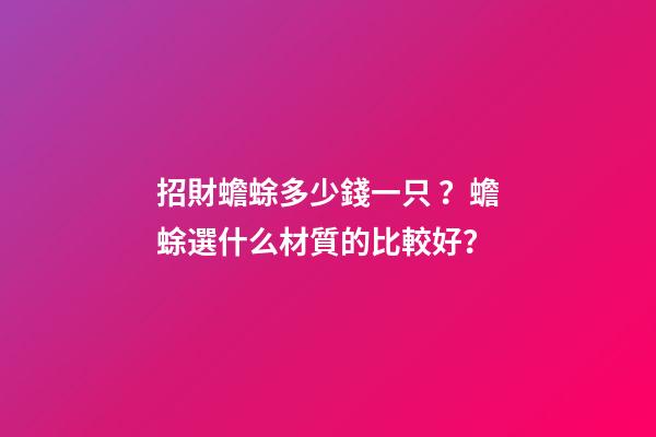 招財蟾蜍多少錢一只？蟾蜍選什么材質的比較好？